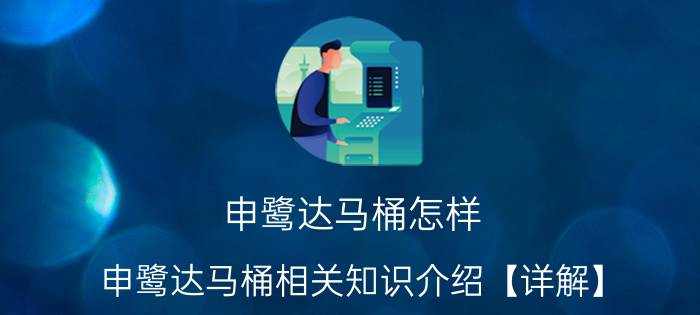 申鹭达马桶怎样 申鹭达马桶相关知识介绍【详解】